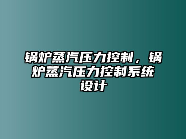 鍋爐蒸汽壓力控制，鍋爐蒸汽壓力控制系統(tǒng)設(shè)計(jì)