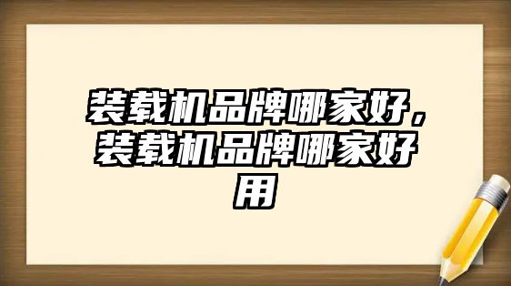 裝載機品牌哪家好，裝載機品牌哪家好用