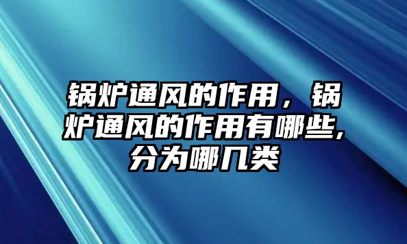 鍋爐通風(fēng)的作用，鍋爐通風(fēng)的作用有哪些,分為哪幾類