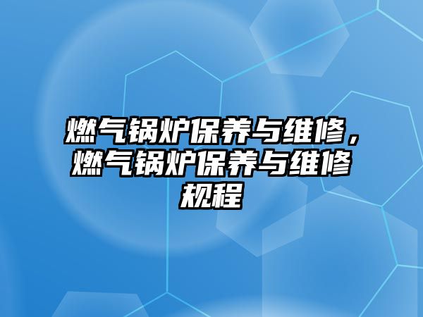 燃氣鍋爐保養(yǎng)與維修，燃氣鍋爐保養(yǎng)與維修規(guī)程