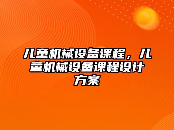 兒童機械設(shè)備課程，兒童機械設(shè)備課程設(shè)計方案