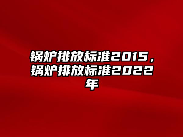 鍋爐排放標(biāo)準(zhǔn)2015，鍋爐排放標(biāo)準(zhǔn)2022年