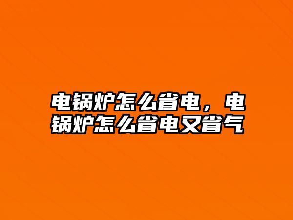 電鍋爐怎么省電，電鍋爐怎么省電又省氣