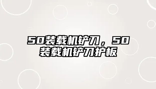 50裝載機鏟刀，50裝載機鏟刀護(hù)板