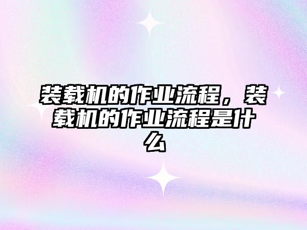 裝載機(jī)的作業(yè)流程，裝載機(jī)的作業(yè)流程是什么