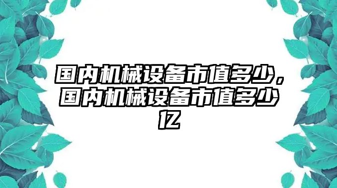 國內(nèi)機械設備市值多少，國內(nèi)機械設備市值多少億