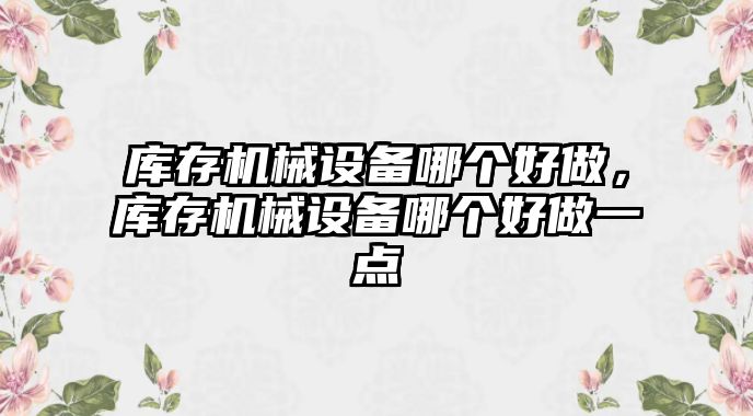 庫存機械設備哪個好做，庫存機械設備哪個好做一點