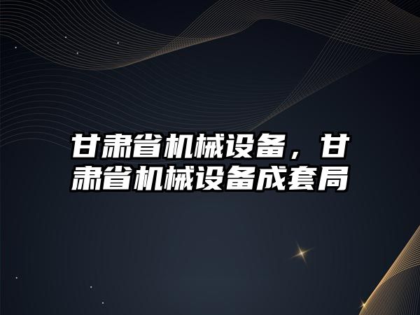 甘肅省機械設(shè)備，甘肅省機械設(shè)備成套局