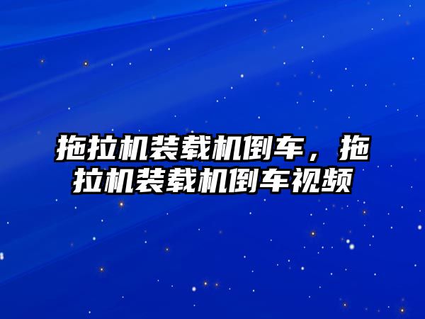 拖拉機(jī)裝載機(jī)倒車，拖拉機(jī)裝載機(jī)倒車視頻