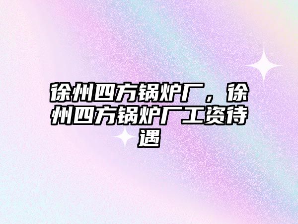 徐州四方鍋爐廠，徐州四方鍋爐廠工資待遇