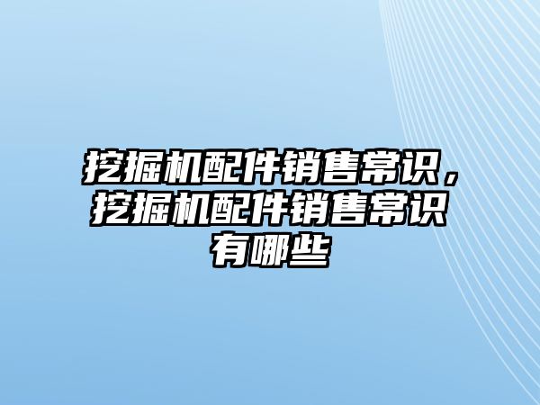 挖掘機配件銷售常識，挖掘機配件銷售常識有哪些