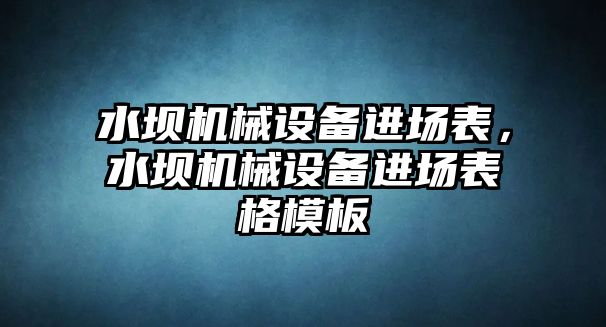 水壩機(jī)械設(shè)備進(jìn)場(chǎng)表，水壩機(jī)械設(shè)備進(jìn)場(chǎng)表格模板