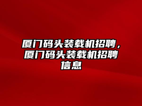 廈門碼頭裝載機招聘，廈門碼頭裝載機招聘信息