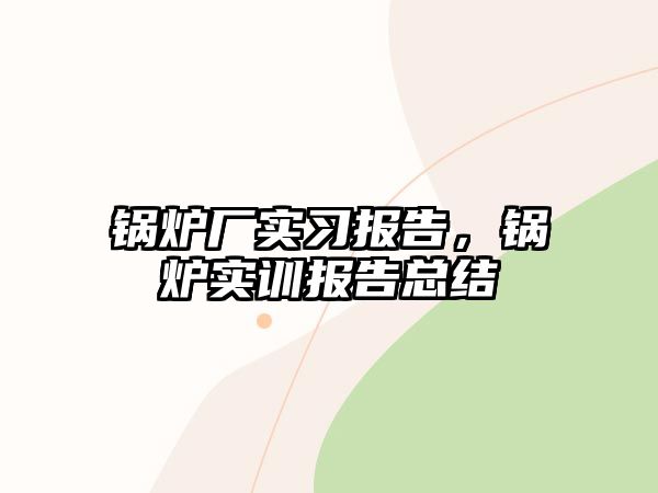 鍋爐廠實(shí)習(xí)報(bào)告，鍋爐實(shí)訓(xùn)報(bào)告總結(jié)