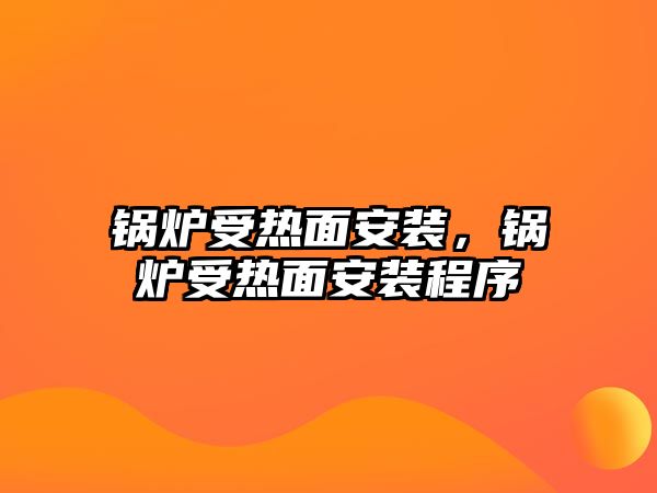 鍋爐受熱面安裝，鍋爐受熱面安裝程序