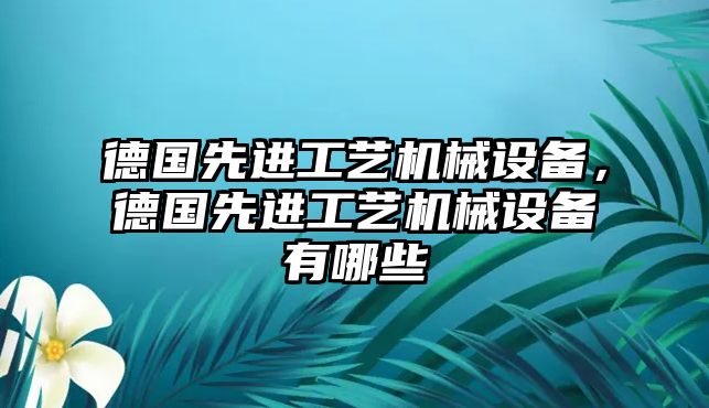 德國先進工藝機械設(shè)備，德國先進工藝機械設(shè)備有哪些