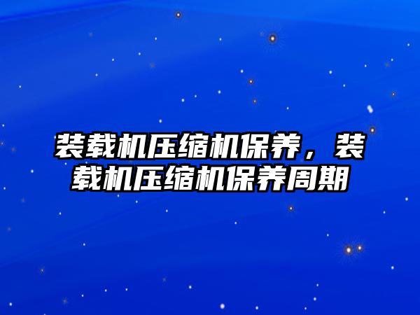 裝載機(jī)壓縮機(jī)保養(yǎng)，裝載機(jī)壓縮機(jī)保養(yǎng)周期