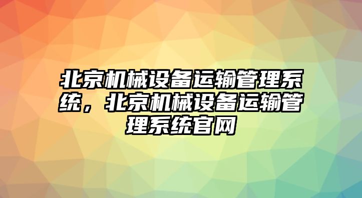 北京機械設(shè)備運輸管理系統(tǒng)，北京機械設(shè)備運輸管理系統(tǒng)官網(wǎng)