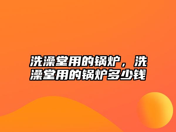 洗澡堂用的鍋爐，洗澡堂用的鍋爐多少錢