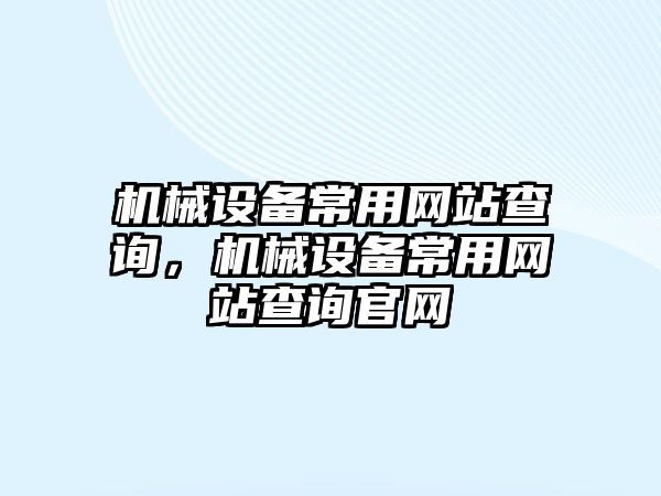 機械設(shè)備常用網(wǎng)站查詢，機械設(shè)備常用網(wǎng)站查詢官網(wǎng)