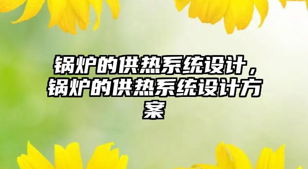 鍋爐的供熱系統(tǒng)設(shè)計，鍋爐的供熱系統(tǒng)設(shè)計方案