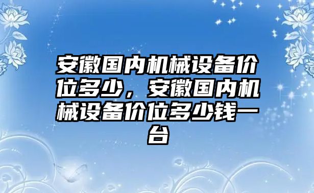 安徽國(guó)內(nèi)機(jī)械設(shè)備價(jià)位多少，安徽國(guó)內(nèi)機(jī)械設(shè)備價(jià)位多少錢(qián)一臺(tái)