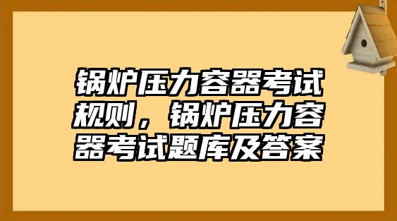 鍋爐壓力容器考試規(guī)則，鍋爐壓力容器考試題庫及答案