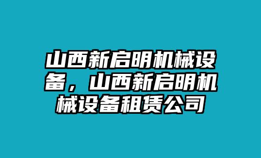 山西新啟明機械設備，山西新啟明機械設備租賃公司