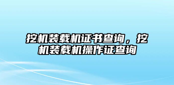 挖機裝載機證書查詢，挖機裝載機操作證查詢