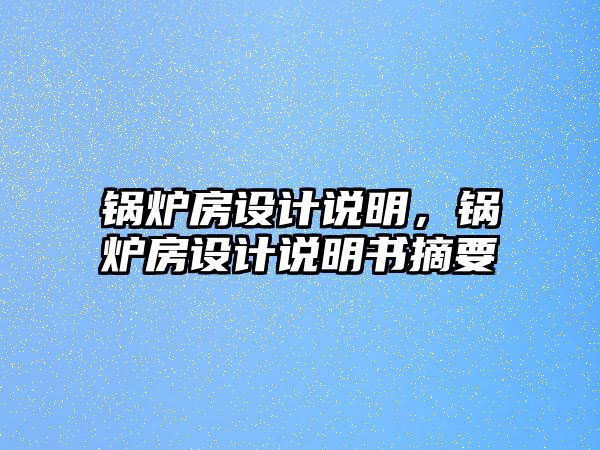 鍋爐房設(shè)計(jì)說(shuō)明，鍋爐房設(shè)計(jì)說(shuō)明書摘要