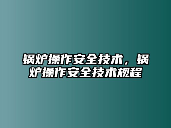 鍋爐操作安全技術(shù)，鍋爐操作安全技術(shù)規(guī)程