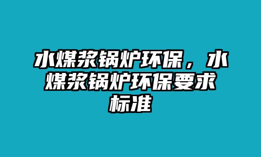 水煤漿鍋爐環(huán)保，水煤漿鍋爐環(huán)保要求標(biāo)準(zhǔn)