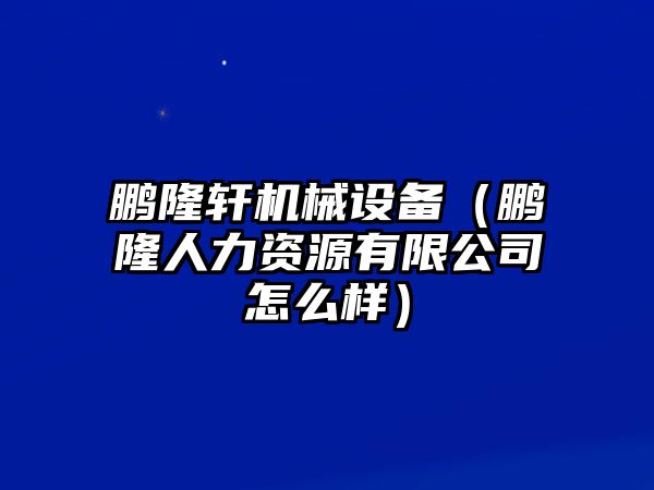 鵬隆軒機械設備（鵬隆人力資源有限公司怎么樣）