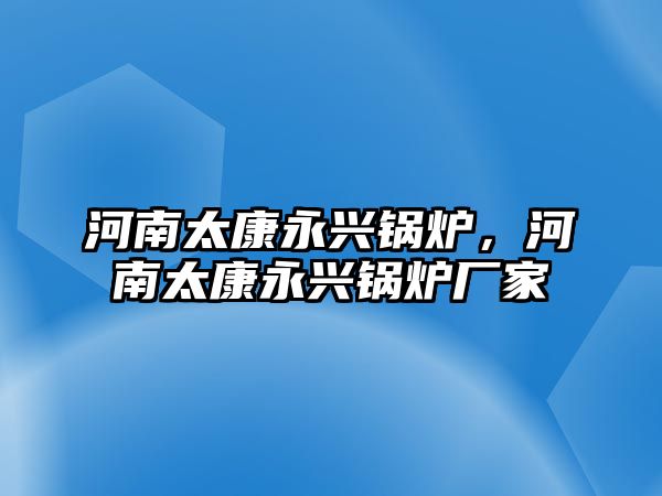 河南太康永興鍋爐，河南太康永興鍋爐廠家