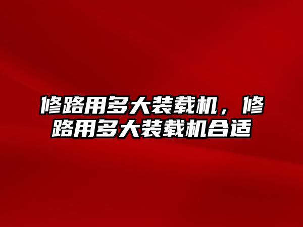 修路用多大裝載機，修路用多大裝載機合適