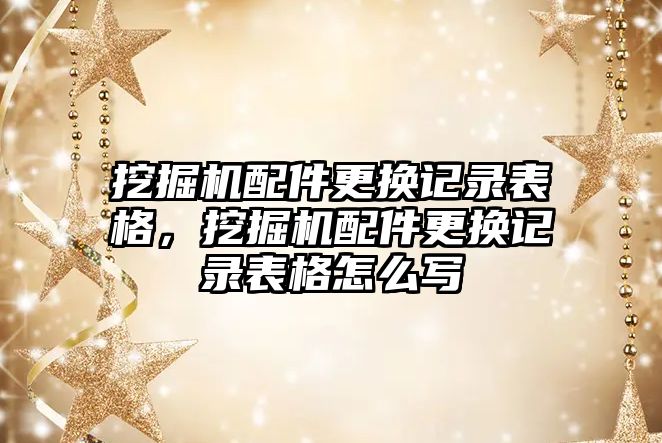 挖掘機配件更換記錄表格，挖掘機配件更換記錄表格怎么寫