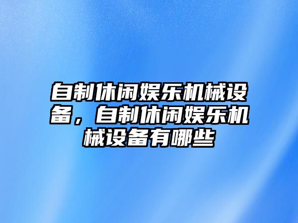 自制休閑娛樂機械設(shè)備，自制休閑娛樂機械設(shè)備有哪些