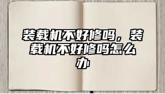 裝載機不好修嗎，裝載機不好修嗎怎么辦