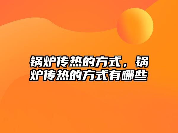 鍋爐傳熱的方式，鍋爐傳熱的方式有哪些