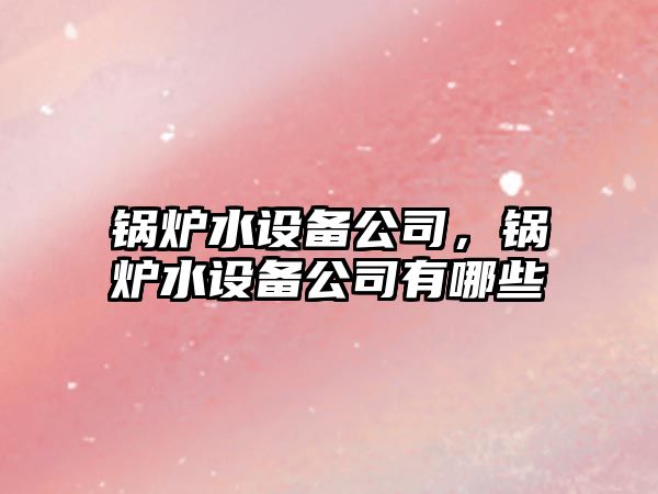 鍋爐水設備公司，鍋爐水設備公司有哪些