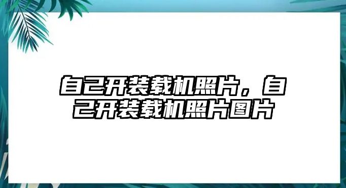 自己開裝載機照片，自己開裝載機照片圖片