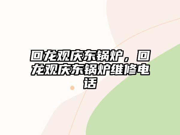 回龍觀慶東鍋爐，回龍觀慶東鍋爐維修電話