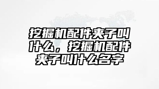 挖掘機配件夾子叫什么，挖掘機配件夾子叫什么名字