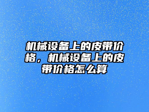 機械設備上的皮帶價格，機械設備上的皮帶價格怎么算