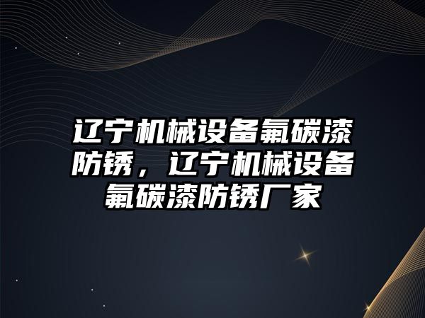 遼寧機械設(shè)備氟碳漆防銹，遼寧機械設(shè)備氟碳漆防銹廠家