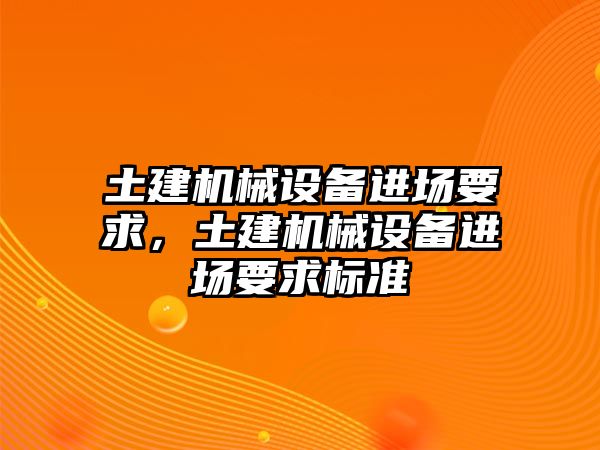 土建機(jī)械設(shè)備進(jìn)場(chǎng)要求，土建機(jī)械設(shè)備進(jìn)場(chǎng)要求標(biāo)準(zhǔn)