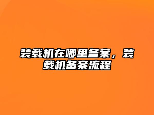 裝載機在哪里備案，裝載機備案流程