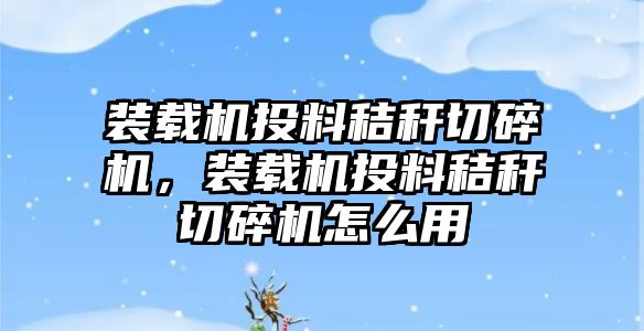 裝載機投料秸稈切碎機，裝載機投料秸稈切碎機怎么用