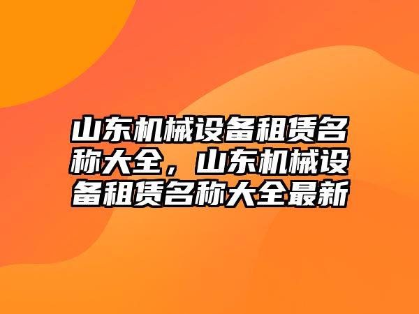 山東機(jī)械設(shè)備租賃名稱大全，山東機(jī)械設(shè)備租賃名稱大全最新