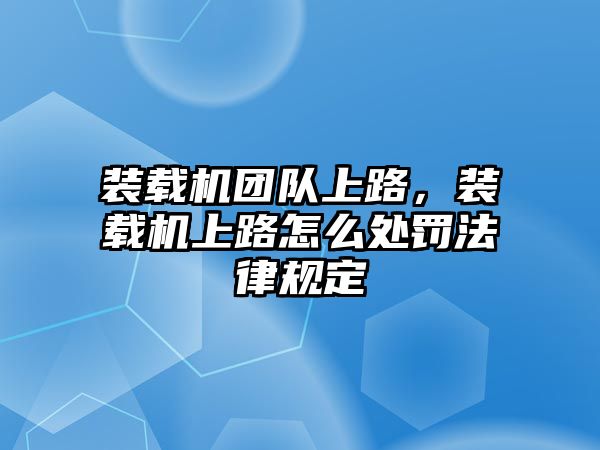 裝載機(jī)團(tuán)隊(duì)上路，裝載機(jī)上路怎么處罰法律規(guī)定